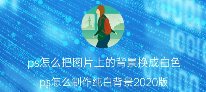 ps怎么把图片上的背景换成白色 ps怎么制作纯白背景2020版？